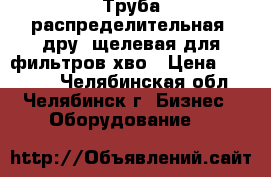 Труба распределительная (дру) щелевая для фильтров хво › Цена ­ 15 000 - Челябинская обл., Челябинск г. Бизнес » Оборудование   